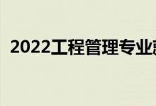 2022工程管理專業(yè)就業(yè)前景（主要學(xué)什么）
