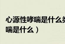 心源性哮喘是什么類型的呼吸困難（心源性哮喘是什么）