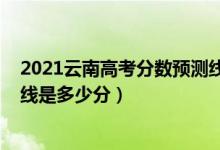 2021云南高考分?jǐn)?shù)預(yù)測(cè)線（2022年高考預(yù)測(cè)云南一本分?jǐn)?shù)線是多少分）