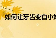 如何讓牙齒變白小妙招（如何讓牙齒變白）
