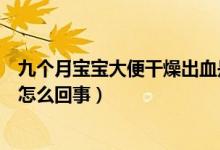 九個(gè)月寶寶大便干燥出血是怎么回事（寶寶大便干燥出血是怎么回事）