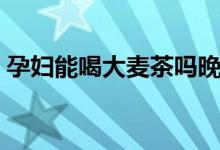 孕婦能喝大麥茶嗎晚期（孕婦能喝大麥茶嗎）
