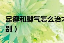 足癬和腳氣怎么治才能除根（足癬和腳氣的區(qū)別）