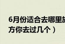 6月份適合去哪里旅游（適合6月去旅行的地方你去過幾個(gè)）