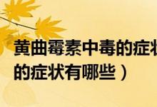 黃曲霉素中毒的癥狀是什么樣（黃曲霉素中毒的癥狀有哪些）