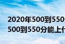 2020年500到550分能上的大學(xué)（2022高考500到550分能上什么大學(xué)）