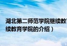 湖北第二師范學(xué)院繼續(xù)教育學(xué)院（關(guān)于湖北第二師范學(xué)院繼續(xù)教育學(xué)院的介紹）