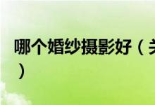 哪個(gè)婚紗攝影好（關(guān)于哪個(gè)婚紗攝影好的介紹）