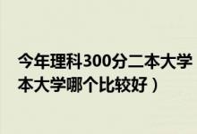 今年理科300分二本大學(xué)（2022高考理科300到350分的二本大學(xué)哪個比較好）