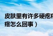 皮膚里有許多硬疙瘩怎么回事（皮膚里有硬疙瘩怎么回事）