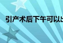 引產(chǎn)術(shù)后下午可以出院?jiǎn)幔ㄒa(chǎn)術(shù)是什么）