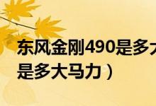 東風(fēng)金剛490是多大馬力（簡答東風(fēng)金剛490是多大馬力）