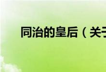 同治的皇后（關(guān)于同治的皇后的介紹）