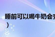 睡前可以喝牛奶會變胖嗎（睡前可以喝牛奶嗎）