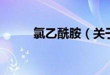 氯乙酰胺（關于氯乙酰胺的介紹）