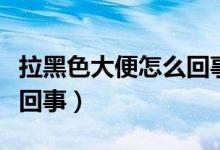 拉黑色大便怎么回事還胃痛（拉黑色大便怎么回事）