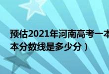 預(yù)估2021年河南高考一本分?jǐn)?shù)線（2022年高考預(yù)測(cè)河南一本分?jǐn)?shù)線是多少分）
