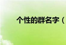 個(gè)性的群名字（個(gè)性的群名字精選）