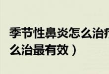 季節(jié)性鼻炎怎么治療最有效果（季節(jié)性鼻炎怎么治最有效）