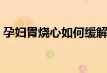 孕婦胃燒心如何緩解（孕婦胃燒心怎么辦好）