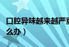 口腔異味越來越嚴重怎么辦（口腔異味嚴重怎么辦）