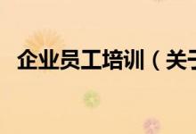 企業(yè)員工培訓(xùn)（關(guān)于企業(yè)員工培訓(xùn)的介紹）