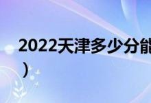 2022天津多少分能上?？疲A(yù)計(jì)高職分?jǐn)?shù)線）