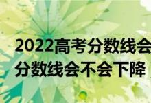 2022高考分數(shù)線會不會比去年高（2022高考分數(shù)線會不會下降）
