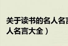 關(guān)于讀書的名人名言大全簡短（關(guān)于讀書的名人名言大全）