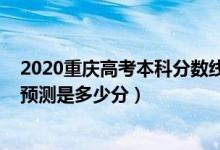 2020重慶高考本科分?jǐn)?shù)線是多少（2022重慶本科批分?jǐn)?shù)線預(yù)測(cè)是多少分）