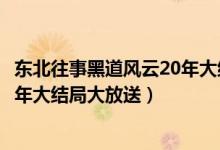 東北往事黑道風(fēng)云20年大結(jié)局是什么（東北往事黑道風(fēng)云20年大結(jié)局大放送）