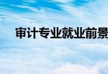 審計(jì)專(zhuān)業(yè)就業(yè)前景如何（就業(yè)哪些方向）