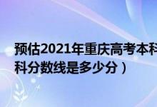 預(yù)估2021年重慶高考本科分?jǐn)?shù)線（2022年高考預(yù)測重慶專科分?jǐn)?shù)線是多少分）
