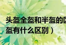 頭盔全盔和半盔的區(qū)別是什么（頭盔全盔和半盔有什么區(qū)別）