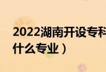 2022湖南開設(shè)?？频谋究拼髮W(xué)有哪些（都有什么專業(yè)）
