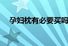 孕婦枕有必要買嗎（孕婦枕有必要買嗎）