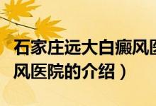 石家莊遠(yuǎn)大白癜風(fēng)醫(yī)院（關(guān)于石家莊遠(yuǎn)大白癜風(fēng)醫(yī)院的介紹）
