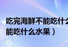 吃完海鮮不能吃什么水果和食物（吃完海鮮不能吃什么水果）