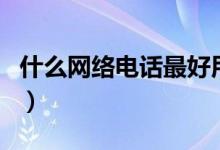 什么網(wǎng)絡電話最好用（以及關(guān)于它的信息介紹）