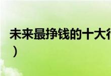 未來最掙錢的十大行業(yè)排行榜（什么職業(yè)吃香）