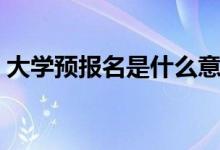 大學(xué)預(yù)報(bào)名是什么意思（和正式報(bào)名的區(qū)別）
