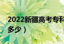 2022新疆高考?？品?jǐn)?shù)線預(yù)測(cè)（?？其浫【€多少）