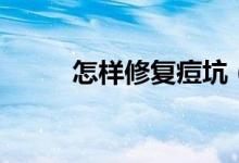 怎樣修復(fù)痘坑（修復(fù)痘坑的方法）
