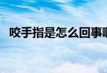 咬手指是怎么回事?。ㄒ种甘窃趺椿厥拢?class=