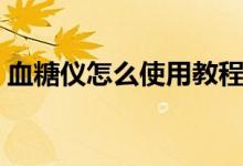 血糖儀怎么使用教程視頻（血糖儀怎么使用）