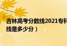 吉林高考分?jǐn)?shù)線2021?？疲?022年高考預(yù)測(cè)吉林專科分?jǐn)?shù)線是多少分）