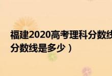 福建2020高考理科分?jǐn)?shù)線（預(yù)計福建2022高考物理類本科分?jǐn)?shù)線是多少）