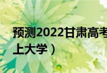 預(yù)測2022甘肅高考各批次分?jǐn)?shù)線（多少分能上大學(xué)）