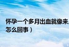 懷孕一個(gè)多月出血就像來月經(jīng)一樣（懷孕一個(gè)月出血像月經(jīng)怎么回事）