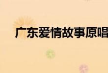 廣東愛(ài)情故事原唱（廣東愛(ài)情故事介紹）